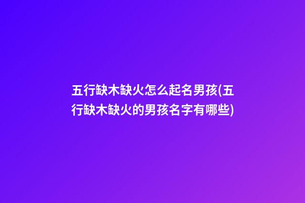 五行缺木缺火怎么起名男孩(五行缺木缺火的男孩名字有哪些)