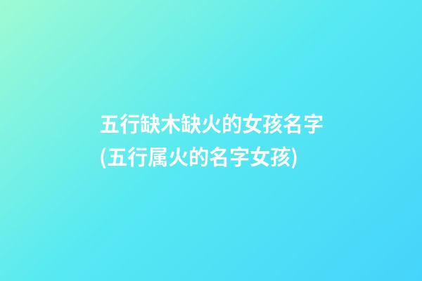 五行缺木缺火的女孩名字(五行属火的名字女孩)