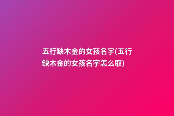 五行缺木金的女孩名字(五行缺木金的女孩名字怎么取)