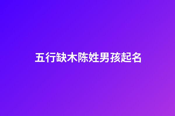 五行缺木陈姓男孩起名(陈姓缺木叫什么好)-第1张-男孩起名-玄机派