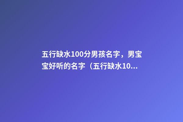 五行缺水100分男孩名字，男宝宝好听的名字（五行缺水100分男孩名字有哪些）