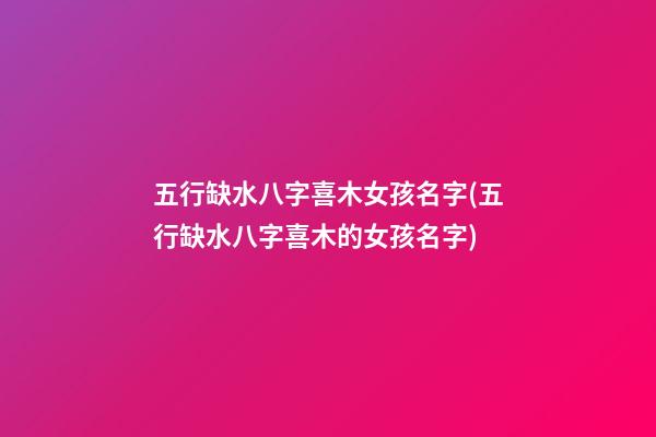 五行缺水八字喜木女孩名字(五行缺水八字喜木的女孩名字)