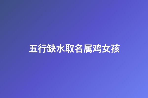 五行缺水取名属鸡女孩(属鸡五行缺水的女孩佩戴什么饰品)-第1张-女孩起名-玄机派
