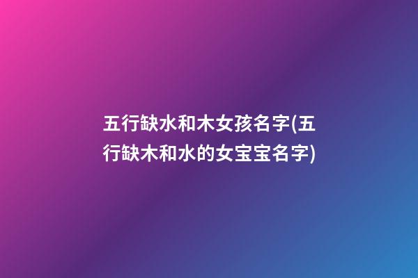 五行缺水和木女孩名字(五行缺木和水的女宝宝名字)