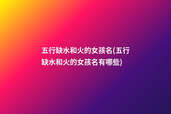 五行缺水和火的女孩名(五行缺水和火的女孩名有哪些)