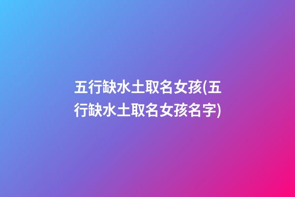 五行缺水土取名女孩(五行缺水土取名女孩名字)