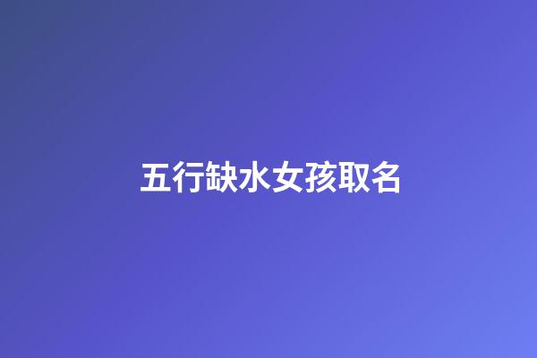 五行缺水女孩取名(五行缺水女孩取名用的字)-第1张-女孩起名-玄机派