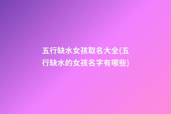 五行缺水女孩取名大全(五行缺水的女孩名字有哪些)
