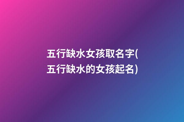 五行缺水女孩取名字(五行缺水的女孩起名)