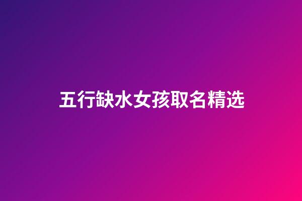 五行缺水女孩取名精选(五行缺水女孩取什么名字好)-第1张-女孩起名-玄机派