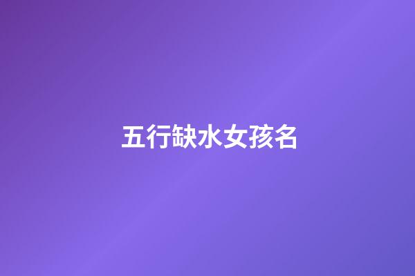 五行缺水女孩名(五行缺水女孩名字洋气有内涵的)-第1张-女孩起名-玄机派