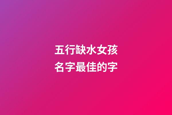 五行缺水女孩名字最佳的字(五行缺水的女孩名字的字)-第1张-女孩起名-玄机派