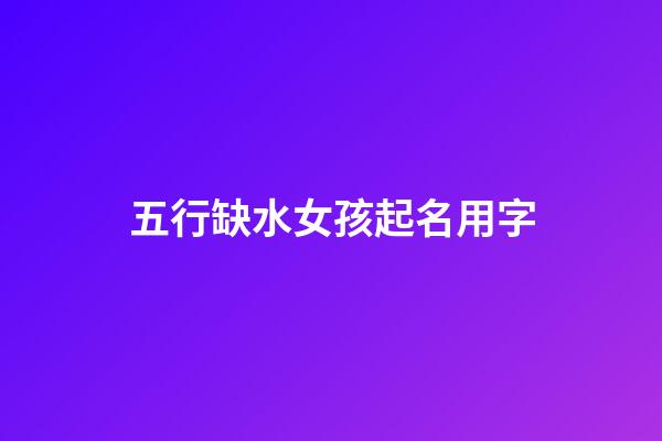 五行缺水女孩起名用字(五行缺水女孩取名)-第1张-女孩起名-玄机派