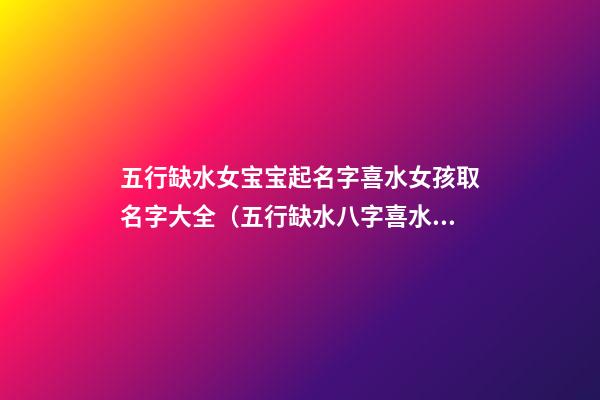 五行缺水女宝宝起名字喜水女孩取名字大全（五行缺水八字喜水的女孩名字）
