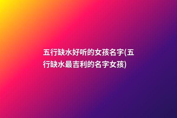 五行缺水好听的女孩名字(五行缺水最吉利的名字女孩)
