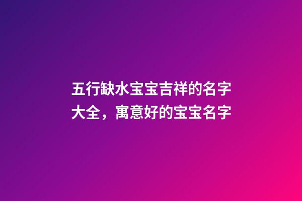 五行缺水宝宝吉祥的名字大全，寓意好的宝宝名字