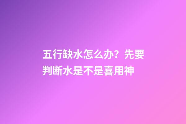 五行缺水怎么办？先要判断水是不是喜用神