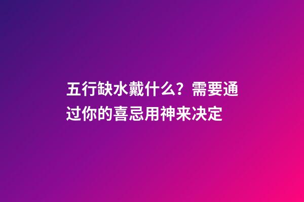 五行缺水戴什么？需要通过你的喜忌用神来决定