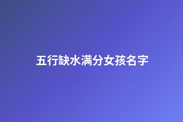 五行缺水满分女孩名字(五行缺水名字女孩名字)-第1张-女孩起名-玄机派