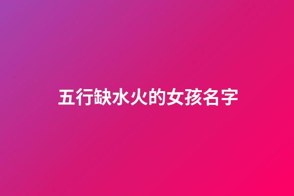 五行缺水火的女孩名字(五行缺水火的好听名字女孩)-第1张-女孩起名-玄机派