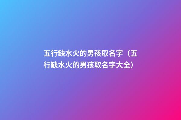 五行缺水火的男孩取名字（五行缺水火的男孩取名字大全）