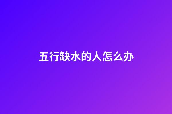 五行缺水的人怎么办