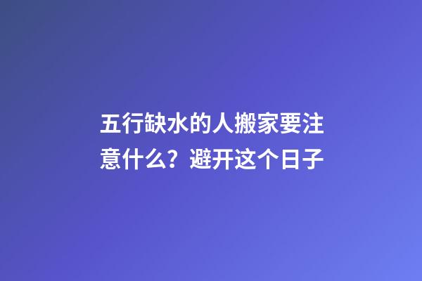 五行缺水的人搬家要注意什么？避开这个日子