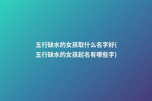 五行缺水的女孩取什么名字好(五行缺水的女孩起名有哪些字)
