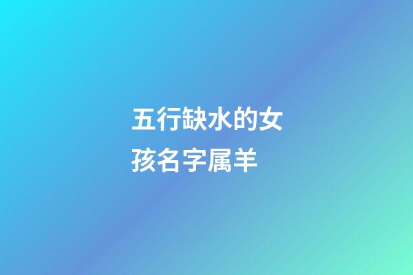 五行缺水的女孩名字属羊(五行缺水取名女孩属羊)-第1张-女孩起名-玄机派