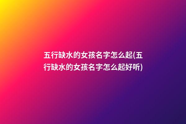 五行缺水的女孩名字怎么起(五行缺水的女孩名字怎么起好听)