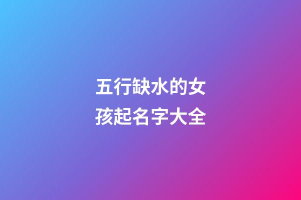 五行缺水的女孩起名字大全(五行缺水女孩取什么名字好)-第1张-女孩起名-玄机派