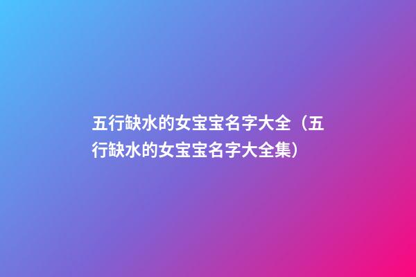 五行缺水的女宝宝名字大全（五行缺水的女宝宝名字大全集）