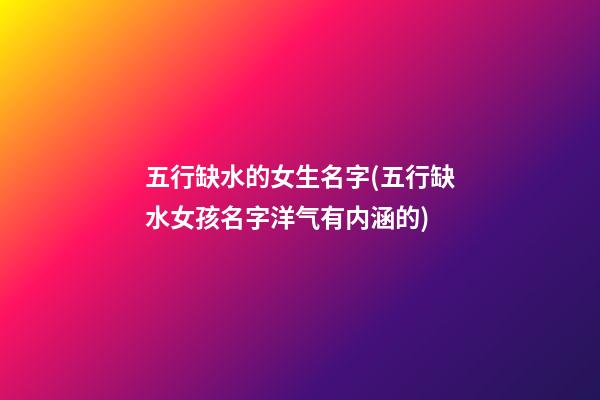 五行缺水的女生名字(五行缺水女孩名字洋气有内涵的)