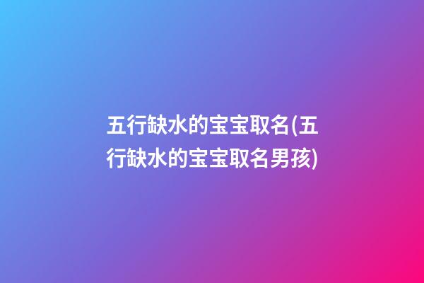 五行缺水的宝宝取名(五行缺水的宝宝取名男孩)