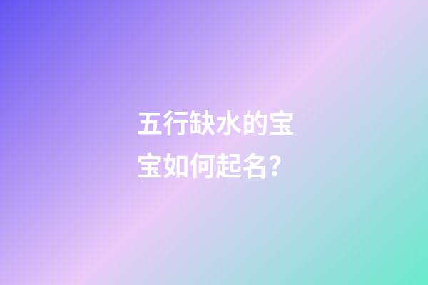五行缺水的宝宝如何起名？