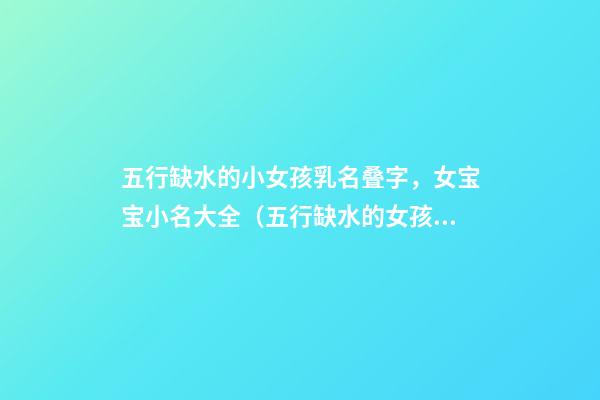 五行缺水的小女孩乳名叠字，女宝宝小名大全（五行缺水的女孩乳名叠用名）