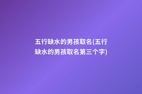 五行缺水的男孩取名(五行缺水的男孩取名第三个字)