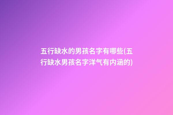 五行缺水的男孩名字有哪些(五行缺水男孩名字洋气有内涵的)