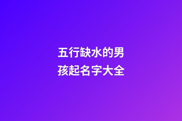 五行缺水的男孩起名字大全