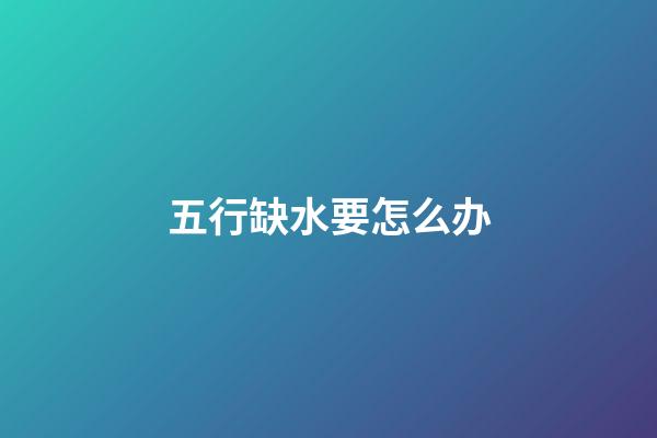 五行缺水要怎么办