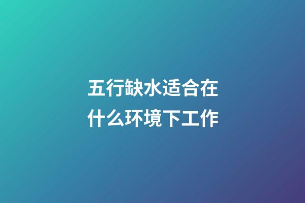 五行缺水适合在什么环境下工作