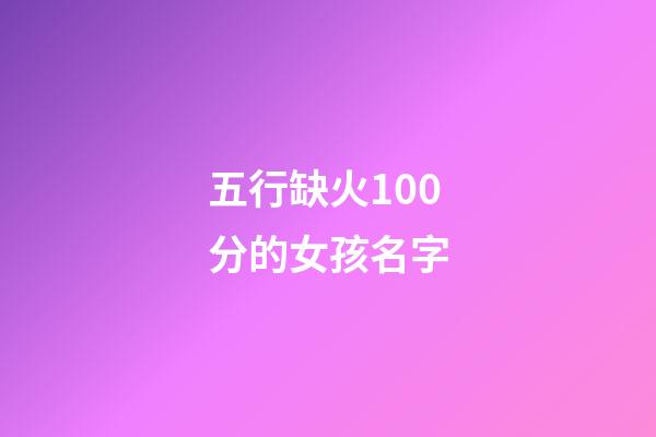 五行缺火100分的女孩名字(2023五行缺火女孩名字大全)-第1张-女孩起名-玄机派