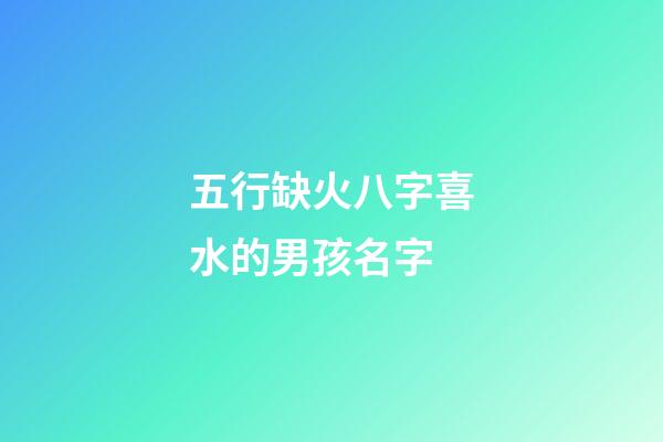 五行缺火八字喜水的男孩名字(五行缺火八字喜水的男孩名字怎么取)-第1张-男孩起名-玄机派