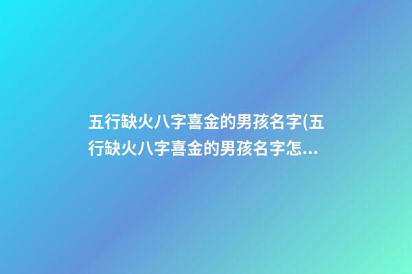 五行缺火八字喜金的男孩名字(五行缺火八字喜金的男孩名字怎么取)