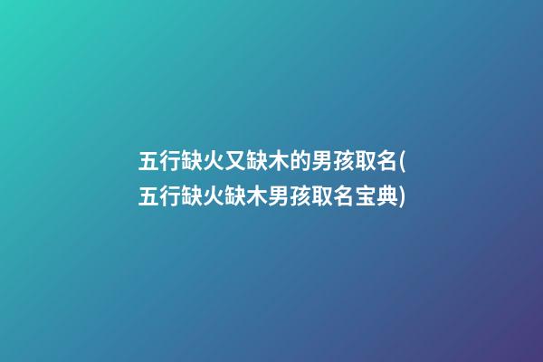 五行缺火又缺木的男孩取名(五行缺火缺木男孩取名宝典)