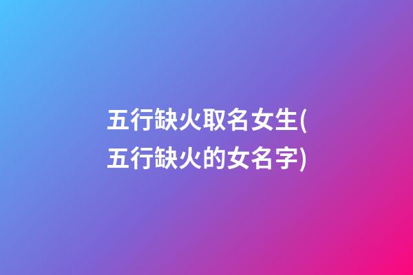 五行缺火取名女生(五行缺火的女名字)