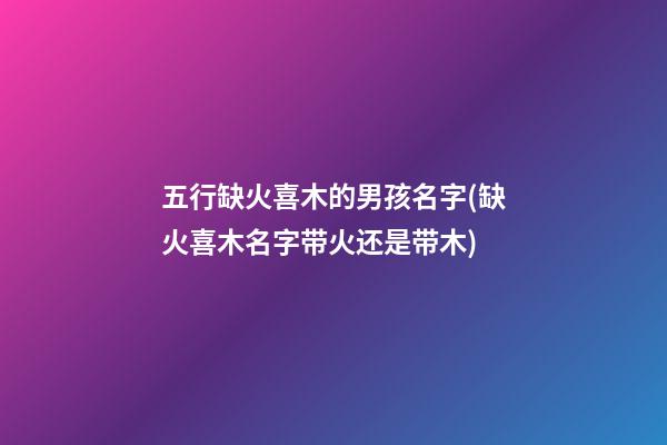 五行缺火喜木的男孩名字(缺火喜木名字带火还是带木)