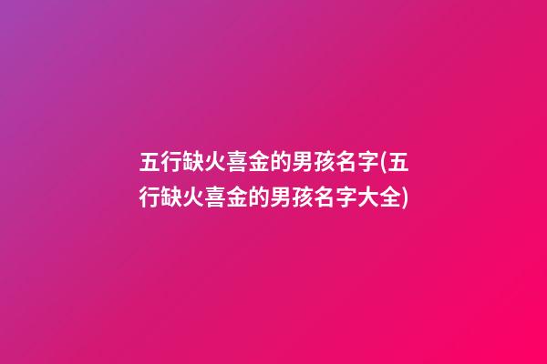 五行缺火喜金的男孩名字(五行缺火喜金的男孩名字大全)