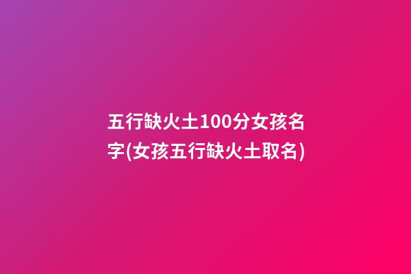 五行缺火土100分女孩名字(女孩五行缺火土取名)