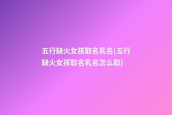五行缺火女孩取名乳名(五行缺火女孩取名乳名怎么取)